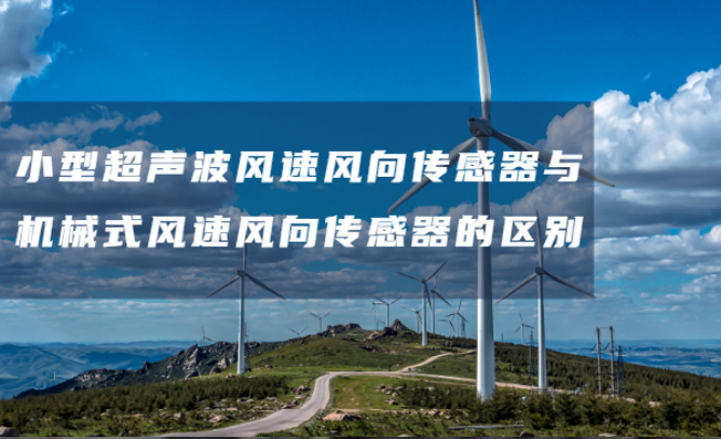 小型超声波风速风向传感器与机械式风速风向传感器的区别