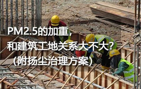 PM2.5的加重，和建筑工地关系大不大？（附扬尘治理方案）